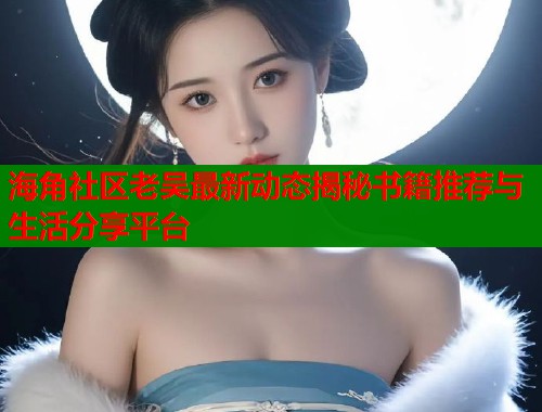 海角社区老吴最新动态揭秘书籍推荐与生活分享平台  第1张