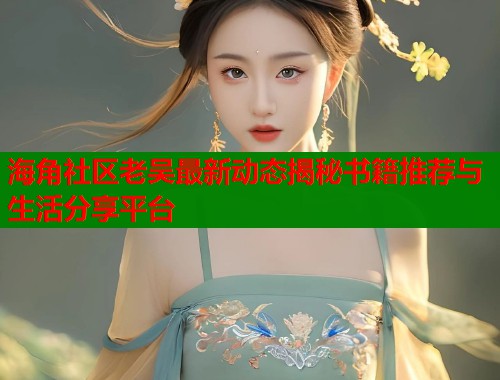 海角社区老吴最新动态揭秘书籍推荐与生活分享平台  第2张