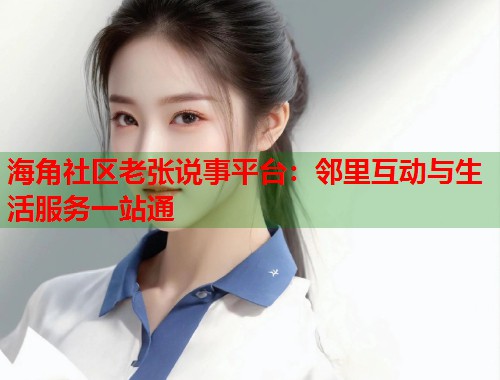 海角社区老张说事平台：邻里互动与生活服务一站通  第2张