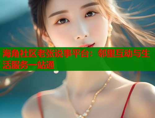 海角社区老张说事平台：邻里互动与生活服务一站通  第1张