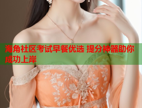 海角社区考试早餐优选 提分神器助你成功上岸  第1张
