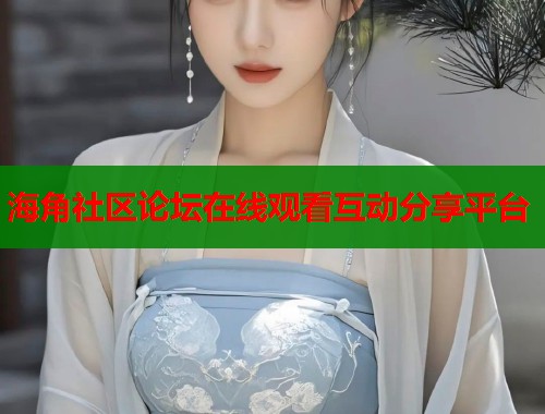 海角社区论坛在线观看互动分享平台  第1张