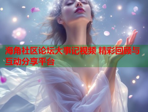 海角社区论坛大事记视频 精彩回顾与互动分享平台  第1张