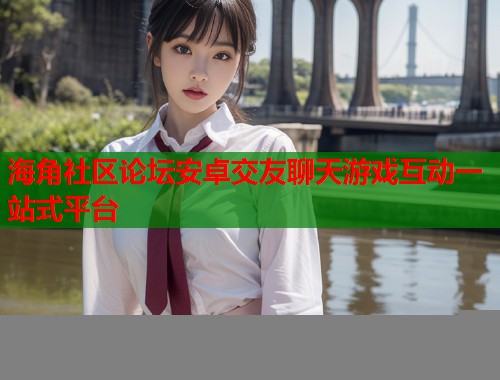 海角社区论坛安卓交友聊天游戏互动一站式平台  第1张