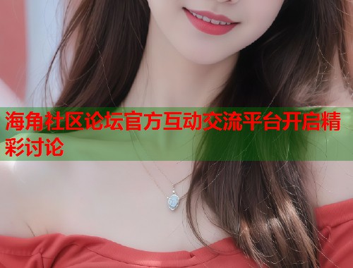 海角社区论坛官方互动交流平台开启精彩讨论  第2张
