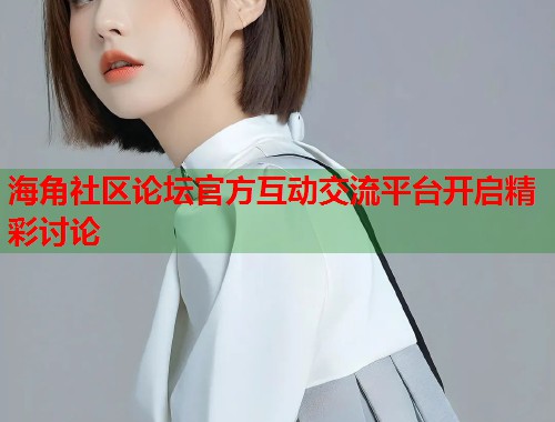海角社区论坛官方互动交流平台开启精彩讨论  第1张
