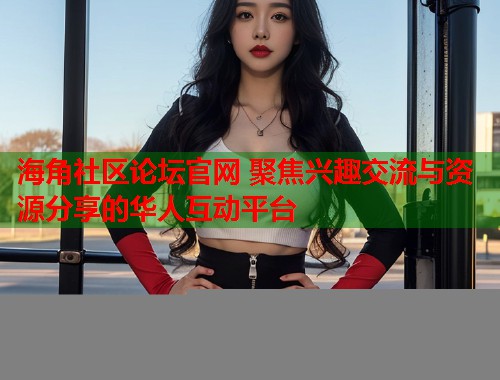 海角社区论坛官网 聚焦兴趣交流与资源分享的华人互动平台  第2张