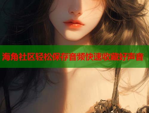 海角社区轻松保存音频快速收藏好声音  第1张