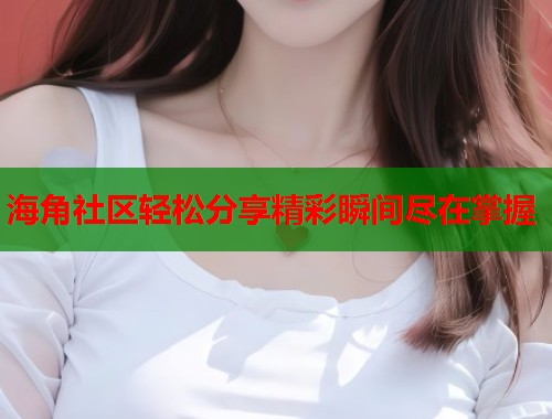 海角社区轻松分享精彩瞬间尽在掌握  第1张