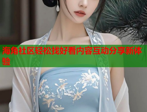 海角社区轻松找好看内容互动分享新体验  第1张