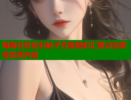 海角社区钻石帖子合集精彩汇聚点击即享优质内容  第1张
