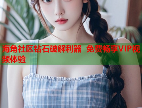 海角社区钻石破解利器 免费畅享VIP视频体验  第1张