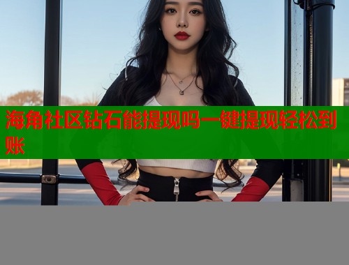 海角社区钻石能提现吗一键提现轻松到账  第1张