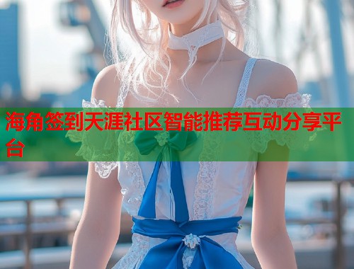 海角签到天涯社区智能推荐互动分享平台  第1张