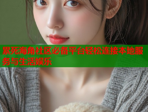 累死海角社区必备平台轻松连接本地服务与生活娱乐  第1张