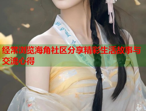 经常浏览海角社区分享精彩生活故事与交流心得  第1张