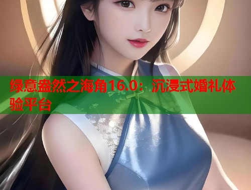 绿意盎然之海角16.0：沉浸式婚礼体验平台  第1张