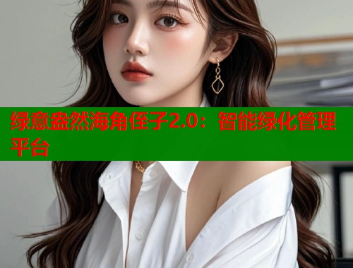 绿意盎然海角侄子2.0：智能绿化管理平台  第1张