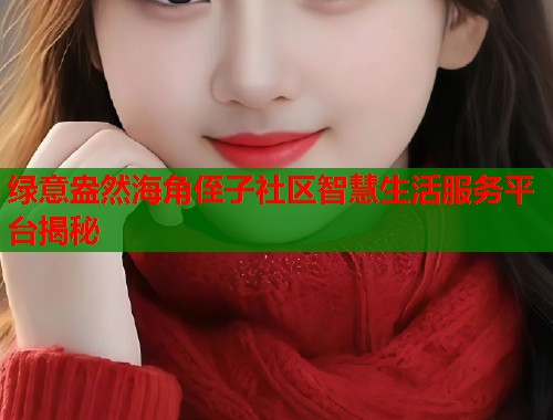 绿意盎然海角侄子社区智慧生活服务平台揭秘  第1张