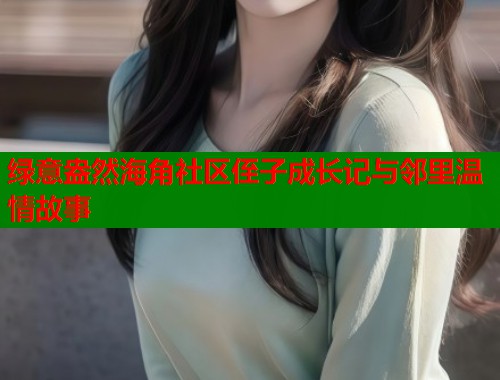绿意盎然海角社区侄子成长记与邻里温情故事  第2张