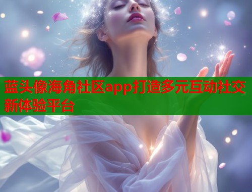 蓝头像海角社区app打造多元互动社交新体验平台  第2张