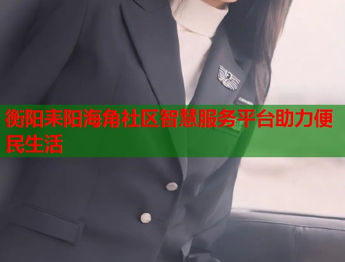衡阳耒阳海角社区智慧服务平台助力便民生活  第1张