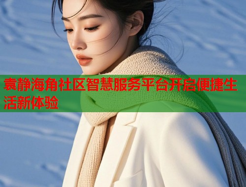 袁静海角社区智慧服务平台开启便捷生活新体验  第1张