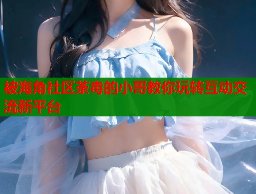 被海角社区荼毒的小哥教你玩转互动交流新平台  第1张