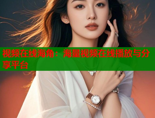 视频在线海角：海量视频在线播放与分享平台  第1张