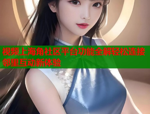 视频上海角社区平台功能全解轻松连接邻里互动新体验  第2张