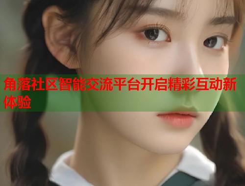 角落社区智能交流平台开启精彩互动新体验  第1张
