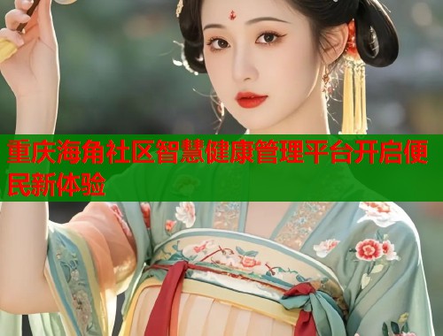 重庆海角社区智慧健康管理平台开启便民新体验  第1张