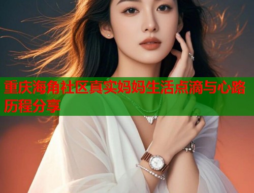 重庆海角社区真实妈妈生活点滴与心路历程分享  第1张