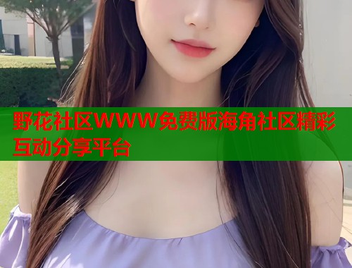 野花社区WWW免费版海角社区精彩互动分享平台  第1张