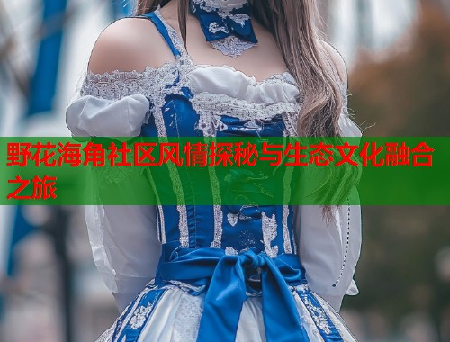 野花海角社区风情探秘与生态文化融合之旅  第1张